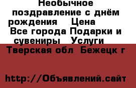 Необычное поздравление с днём рождения. › Цена ­ 200 - Все города Подарки и сувениры » Услуги   . Тверская обл.,Бежецк г.